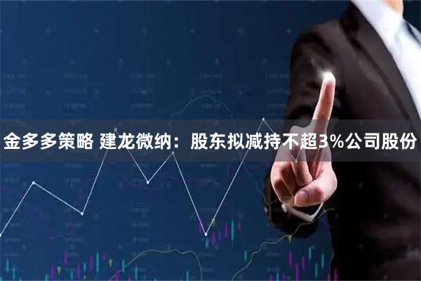 金多多策略 建龙微纳：股东拟减持不超3%公司股份
