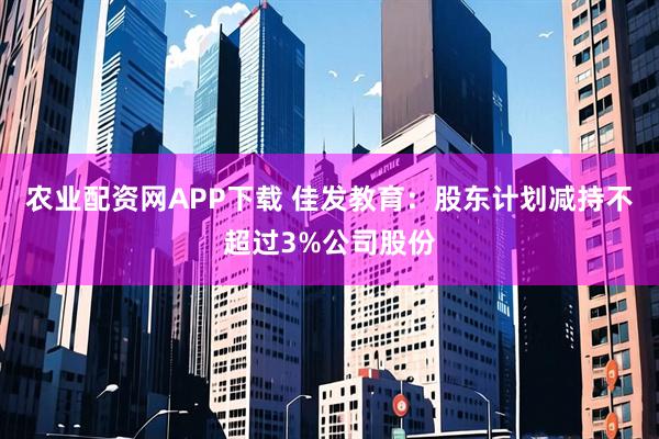 农业配资网APP下载 佳发教育：股东计划减持不超过3%公司股份