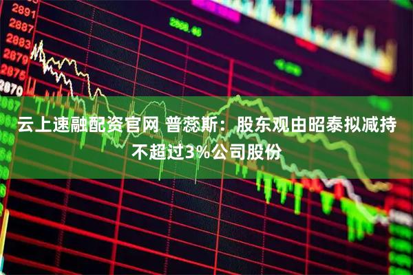 云上速融配资官网 普蕊斯：股东观由昭泰拟减持不超过3%公司股份
