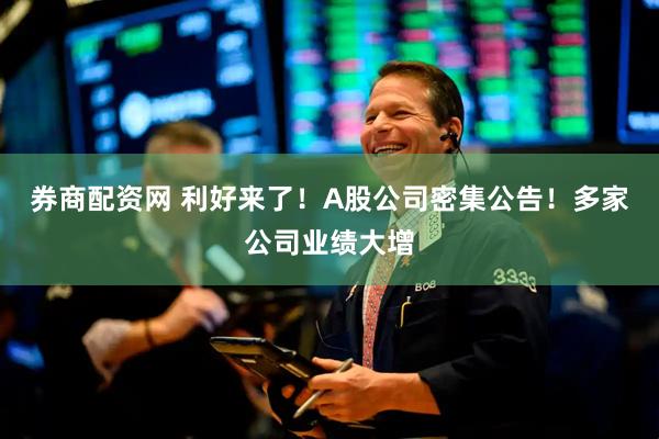 券商配资网 利好来了！A股公司密集公告！多家公司业绩大增
