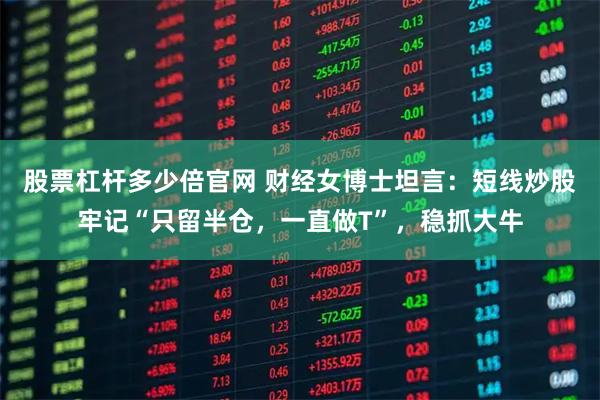 股票杠杆多少倍官网 财经女博士坦言：短线炒股牢记“只留半仓，一直做T”，稳抓大牛