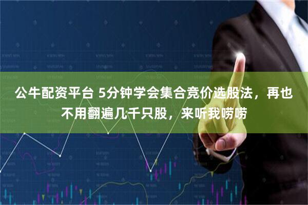 公牛配资平台 5分钟学会集合竞价选股法，再也不用翻遍几千只股，来听我唠唠