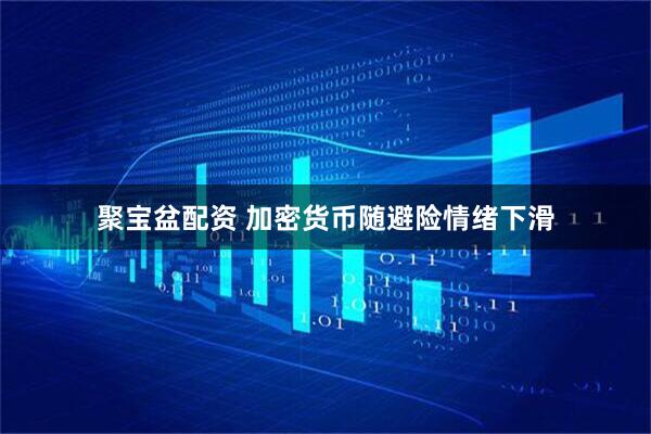 聚宝盆配资 加密货币随避险情绪下滑