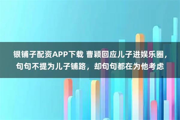 银铺子配资APP下载 曹颖回应儿子进娱乐圈，句句不提为儿子铺路，却句句都在为他考虑