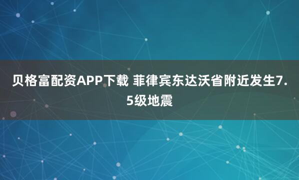 贝格富配资APP下载 菲律宾东达沃省附近发生7.5级地震