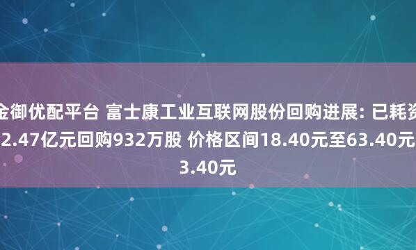 金御优配平台 富士康工业互联网股份回购进展: 已耗资2.47亿元回购932万股 价格区间18.40元至63.40元