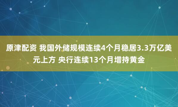 原津配资 我国外储规模连续4个月稳居3.3万亿美元上方 央行连续13个月增持黄金