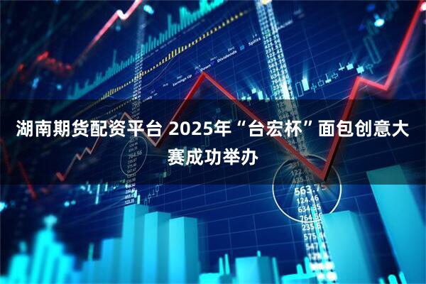 湖南期货配资平台 2025年“台宏杯”面包创意大赛成功举办
