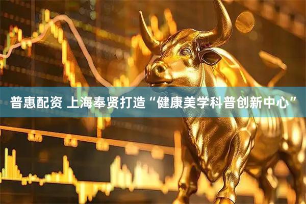 普惠配资 上海奉贤打造“健康美学科普创新中心”