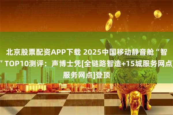 北京股票配资APP下载 2025中国移动静音舱“智造力”TOP10测评：声博士凭[全链路智造+15城服务网点]登顶