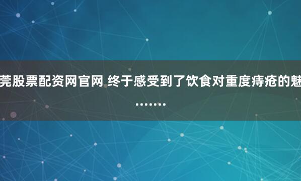 东莞股票配资网官网 终于感受到了饮食对重度痔疮的魅力.......
