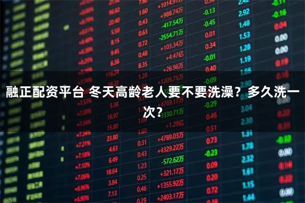 融正配资平台 冬天高龄老人要不要洗澡？多久洗一次？