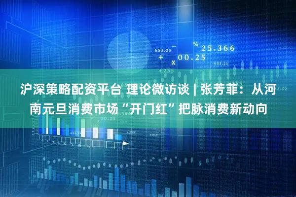 沪深策略配资平台 理论微访谈 | 张芳菲：从河南元旦消费市场“开门红”把脉消费新动向
