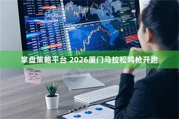 掌盘策略平台 2026厦门马拉松鸣枪开跑