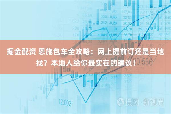掘金配资 恩施包车全攻略：网上提前订还是当地找？本地人给你最实在的建议！