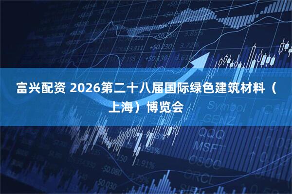 富兴配资 2026第二十八届国际绿色建筑材料（上海）博览会