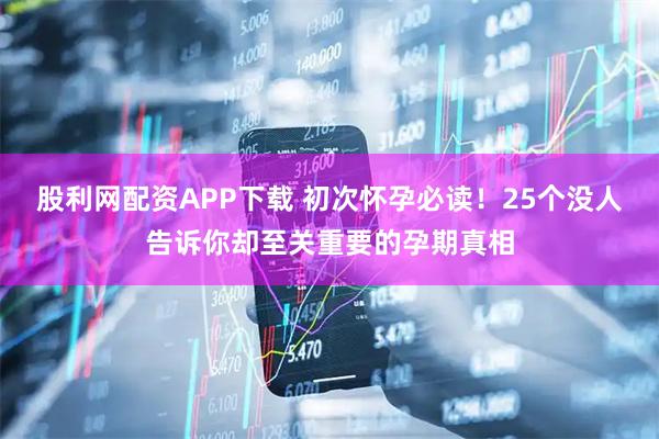 股利网配资APP下载 初次怀孕必读！25个没人告诉你却至关重要的孕期真相