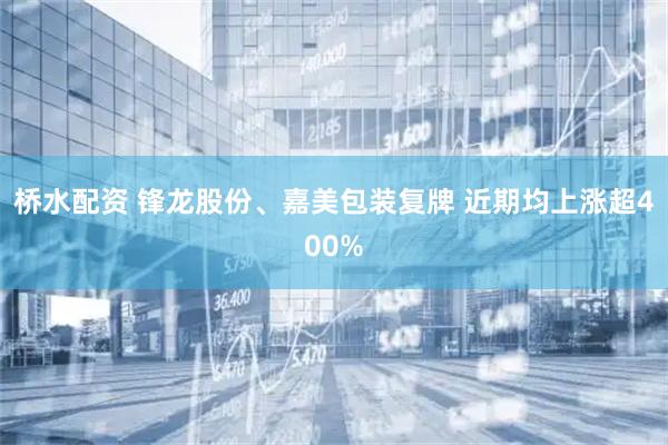 桥水配资 锋龙股份、嘉美包装复牌 近期均上涨超400%