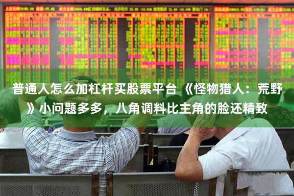 普通人怎么加杠杆买股票平台 《怪物猎人：荒野》小问题多多，八角调料比主角的脸还精致