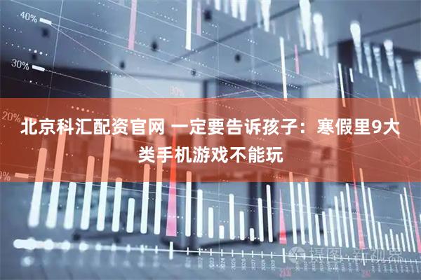 北京科汇配资官网 一定要告诉孩子：寒假里9大类手机游戏不能玩
