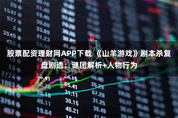 股票配资理财网APP下载 《山羊游戏》剧本杀复盘剧透：谜团解析+人物行为
