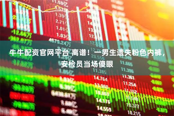 牛牛配资官网平台 离谱！一男生遗失粉色内裤，安检员当场傻眼
