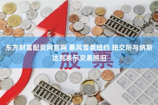 东方财富配资网官网 暴风雪袭纽约 纽交所与纳斯达克表示交易照旧