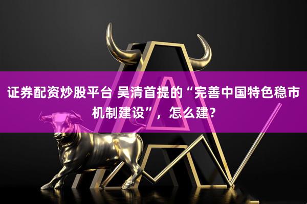 证券配资炒股平台 吴清首提的“完善中国特色稳市机制建设”，怎么建？