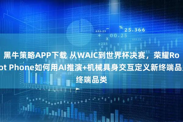 黑牛策略APP下载 从WAIC到世界杯决赛，荣耀Robot Phone如何用AI推演+机械具身交互定义新终端品类