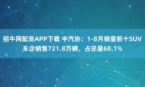招牛网配资APP下载 中汽协：1-8月销量前十SUV车企销售721.8万辆，占总量68.1%