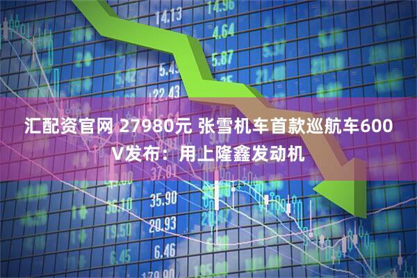 汇配资官网 27980元 张雪机车首款巡航车600V发布：用上隆鑫发动机