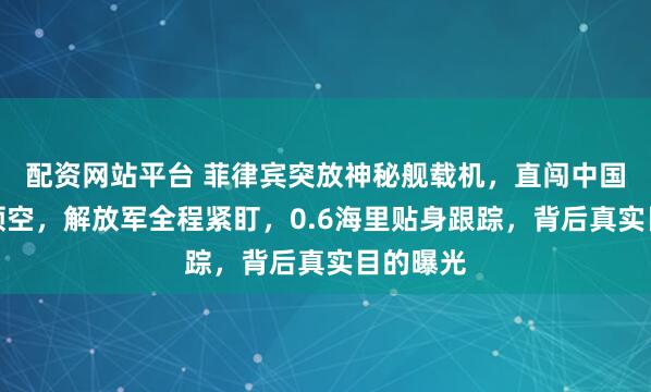 配资网站平台 菲律宾突放神秘舰载机，直闯中国黄岩岛领空，解放军全程紧盯，0.6海里贴身跟踪，背后真实目的曝光